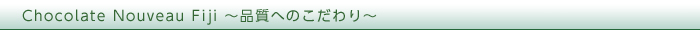 Chocolate Nouveau Fiji ～品質へのこだわり～