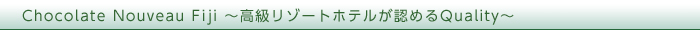 Chocolate Nouveau Fiji ～高級リゾートホテルが認めるQuality～